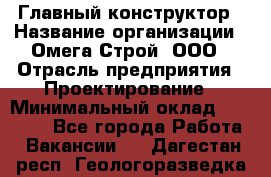 Главный конструктор › Название организации ­ Омега-Строй, ООО › Отрасль предприятия ­ Проектирование › Минимальный оклад ­ 55 000 - Все города Работа » Вакансии   . Дагестан респ.,Геологоразведка п.
